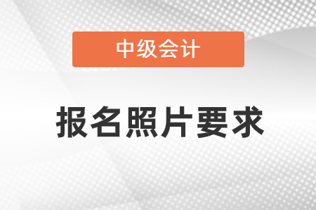 2021中級會計職稱報名照片要求是什么？