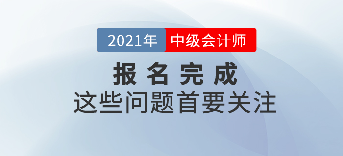 報名完成看這里！2021年中級會計報名完成后，這些事情首要關(guān)注！