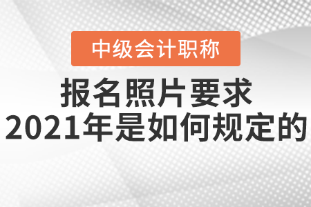 中級會計師報名照片要求2021年是如何規(guī)定的？