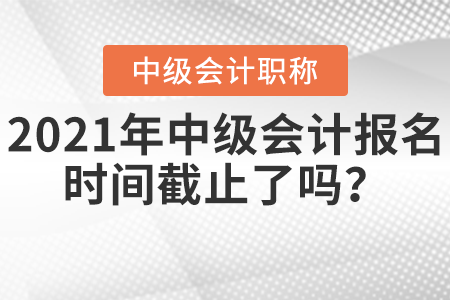 2021年中級會(huì)計(jì)報(bào)名時(shí)間截止了嗎？