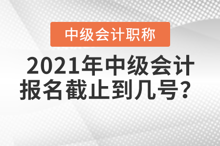 2021年中級會計(jì)報(bào)名截止到幾號？