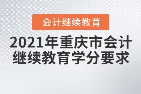 2021年重慶市會計繼續(xù)教育學(xué)分要求 2021年重慶市會計繼續(xù)教育學(xué)分要求