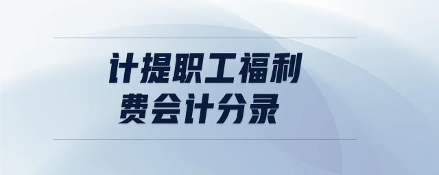 計提職工福利費會計分錄 計提職工福利費會計分錄