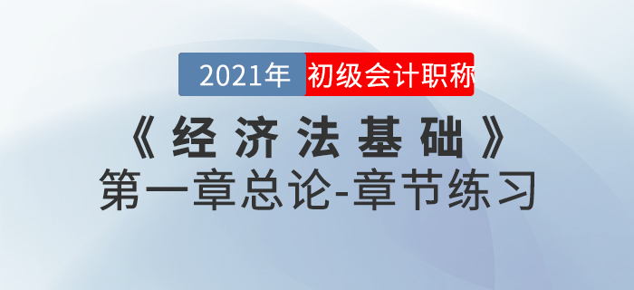 2021年《經(jīng)濟法基礎(chǔ)》第一章總論-章節(jié)練習(xí) 2021年《經(jīng)濟法基礎(chǔ)》第一章總論-章節(jié)練習(xí)