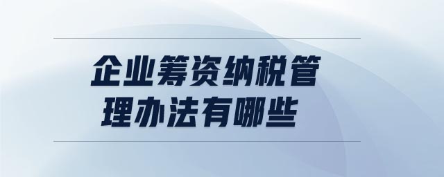 企業(yè)籌資納稅管理辦法有哪些 企業(yè)籌資納稅管理辦法有哪些