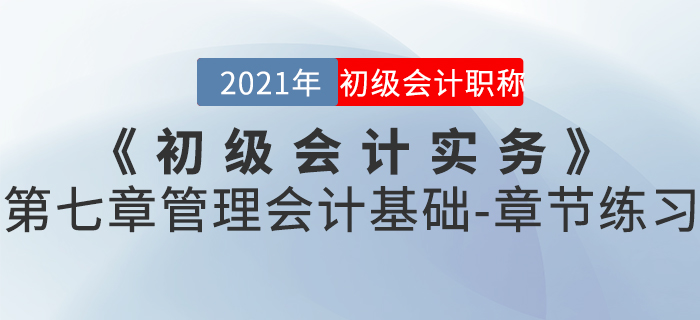 2021年《初級會計實務(wù)》第七章管理會計基礎(chǔ)-章節(jié)練習 2021年《初級會計實務(wù)》第七章管理會計基礎(chǔ)-章節(jié)練習