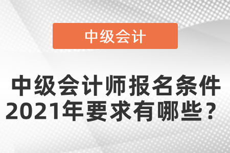 中級(jí)會(huì)計(jì)師報(bào)名條件2021年要求有哪些