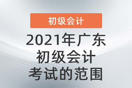 2021年廣東省清遠(yuǎn)初級會計(jì)考試的范圍