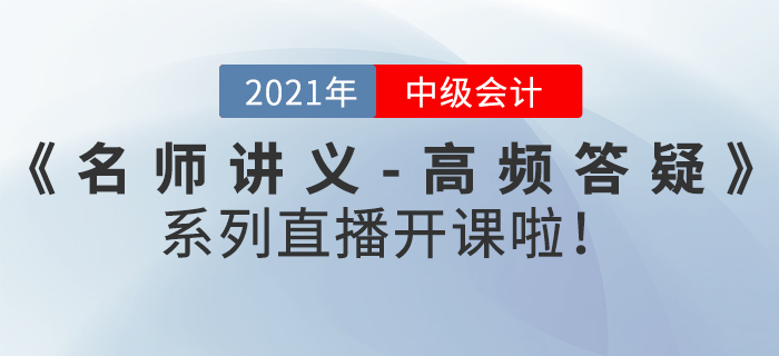 名師直播：2021年中級(jí)會(huì)計(jì)《名師講義-高頻答疑》直播開課啦！