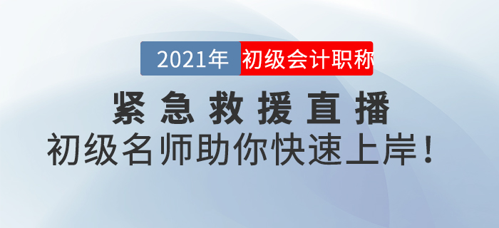 名師直播：2021年初級會計緊急救援直播，初級名師助你快速上岸！