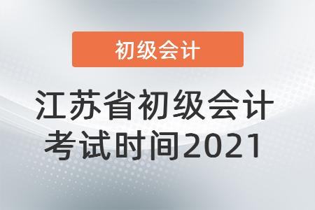 江蘇省初級(jí)會(huì)計(jì)考試時(shí)間2021