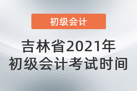 吉林省通化2021年初級(jí)會(huì)計(jì)考試時(shí)間