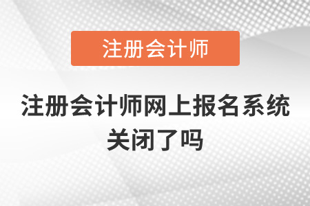 注冊會計(jì)師網(wǎng)上報(bào)名系統(tǒng)關(guān)閉了嗎？