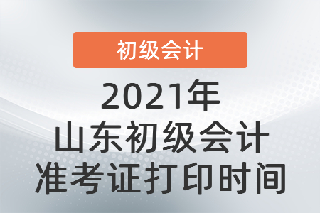 2021年山東省臨沂初級會計準(zhǔn)考證打印時間
