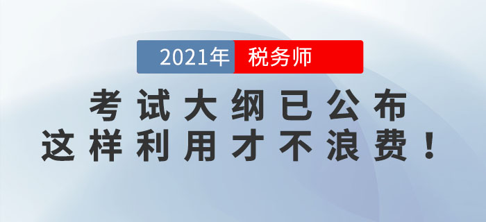 2021年稅務(wù)師考試大綱已公布，這樣利用才不浪費！看看你用對了嗎？