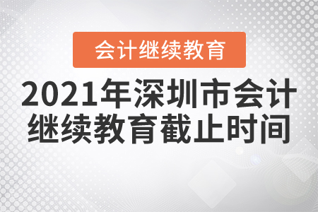 2021年深圳市會(huì)計(jì)繼續(xù)教育截止時(shí)間 2021年深圳市會(huì)計(jì)繼續(xù)教育截止時(shí)間