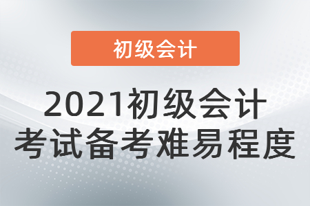 2021初級會計 考試備考難易程度
