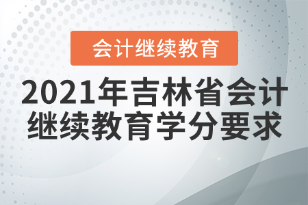 2021年吉林省會計繼續(xù)教育學(xué)分要求 2021年吉林省會計繼續(xù)教育學(xué)分要求