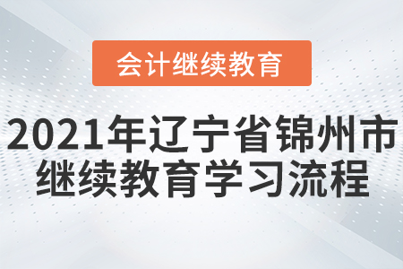 2021年遼寧省錦州市會(huì)計(jì)繼續(xù)教育學(xué)習(xí)流程 2021年遼寧省錦州市會(huì)計(jì)繼續(xù)教育學(xué)習(xí)流程