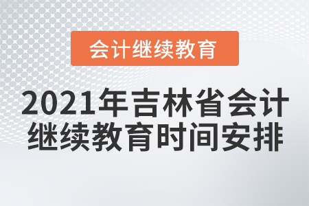 2021年吉林省會(huì)計(jì)繼續(xù)教育時(shí)間安排 2021年吉林省會(huì)計(jì)繼續(xù)教育時(shí)間安排