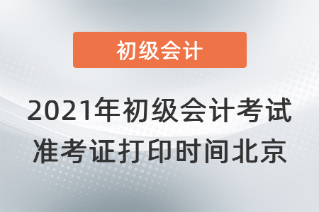 2021年初級會計考試準(zhǔn)考證打印時間北京