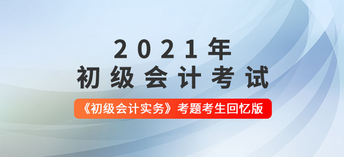 2021年初級(jí)會(huì)計(jì)《初級(jí)會(huì)計(jì)實(shí)務(wù)》考題解析匯總_考生回憶版 2021年初級(jí)會(huì)計(jì)《初級(jí)會(huì)計(jì)實(shí)務(wù)》考題解析匯總_考生回憶版