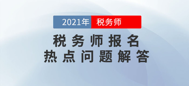 中稅協(xié)發(fā)布2021年稅務師報名熱點問答！報名必看！
