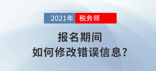 2021年稅務(wù)師報名信息填錯怎么辦？小編教你如何修改！