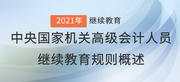 2021年中央國家機(jī)關(guān)高級會計人員繼續(xù)教育規(guī)則概述 2021年中央國家機(jī)關(guān)高級會計人員繼續(xù)教育規(guī)則概述
