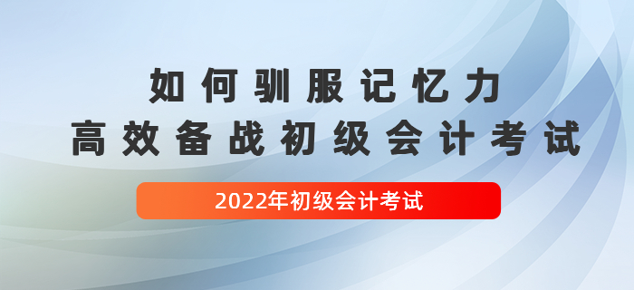如何馴服記憶力，高效備戰(zhàn)2022年初級會計考試