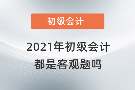 2021年初級會計都是客觀題嗎