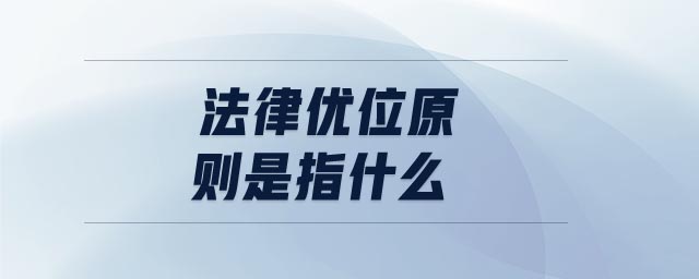 法律優(yōu)位原則是指什么 法律優(yōu)位原則是指什么