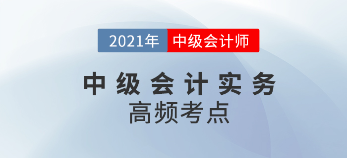 2021年中級(jí)會(huì)計(jì)《中級(jí)會(huì)計(jì)實(shí)務(wù)》高頻考點(diǎn)，考生速看！
