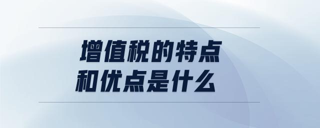 增值稅的特點(diǎn)和優(yōu)點(diǎn)是什么 增值稅的特點(diǎn)和優(yōu)點(diǎn)是什么