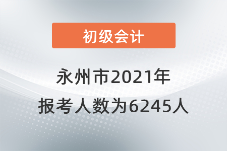 永州市2021年初級會計(jì)考試報(bào)考人數(shù)為6245人