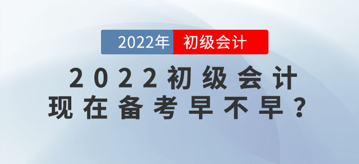 備考2022年初級(jí)會(huì)計(jì)考試，現(xiàn)在學(xué)習(xí)會(huì)太早嗎？
