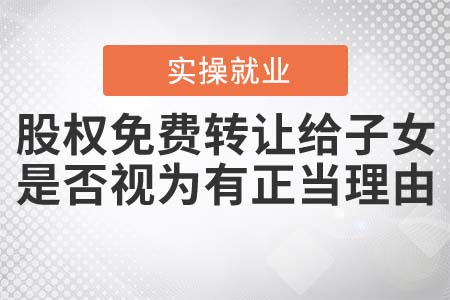 股權(quán)免費(fèi)轉(zhuǎn)讓給子女，是否視為有正當(dāng)理由？