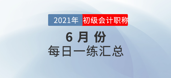 2021年初級(jí)會(huì)計(jì)考試6月份每日一練題庫(kù)匯總 2021年初級(jí)會(huì)計(jì)考試6月份每日一練題庫(kù)匯總