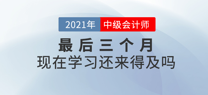 2021年中級會計師考試僅剩三個月，現(xiàn)在開始學(xué)習(xí)來的及嗎？