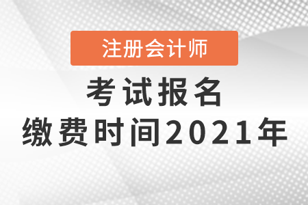 注冊(cè)會(huì)計(jì)師考試報(bào)名繳費(fèi)時(shí)間2021年