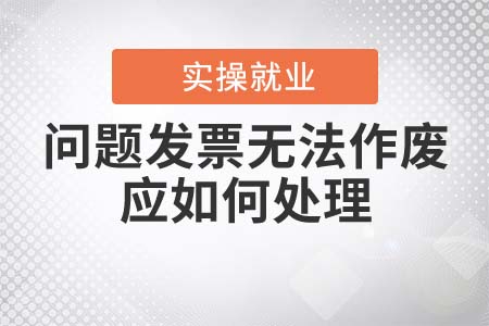 問(wèn)題發(fā)票無(wú)法作廢應(yīng)如何處理？
