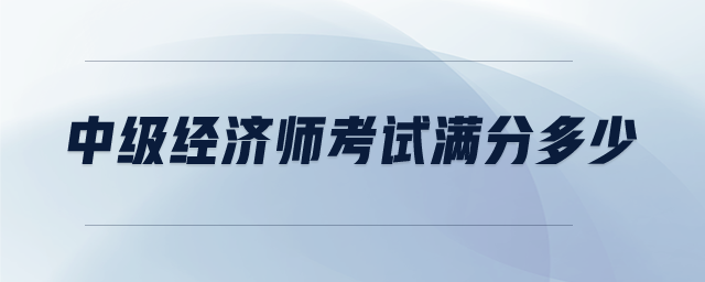 中級(jí)經(jīng)濟(jì)師考試滿分多少