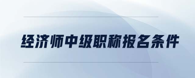 經(jīng)濟(jì)師中級(jí)職稱報(bào)名條件