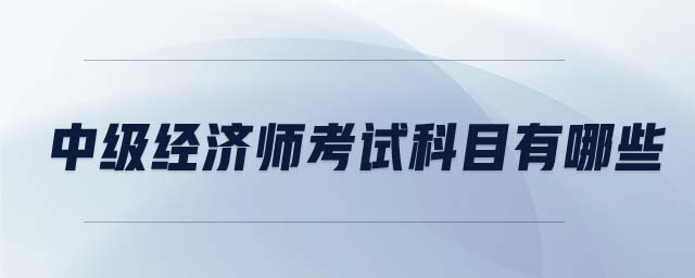 中級經(jīng)濟師考試科目有哪些