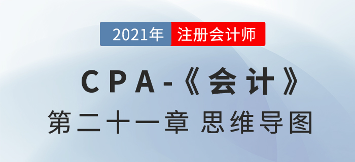 2021年CPA《會計》第二十一章思維導(dǎo)圖 2021年CPA《會計》第二十一章思維導(dǎo)圖
