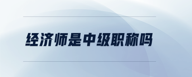 經(jīng)濟(jì)師是中級(jí)職稱嗎