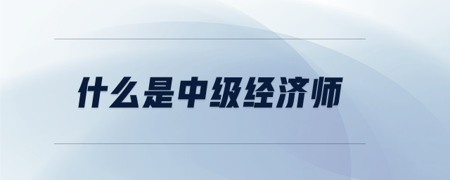 什么是中級(jí)經(jīng)濟(jì)師