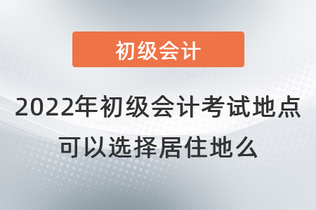 2022年初級會計考試地點可以選擇居住地么