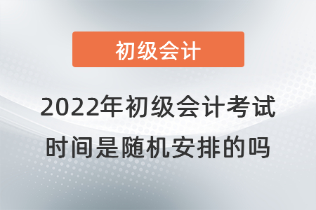 2022年初級會計(jì)考試時(shí)間是隨機(jī)安排的嗎
