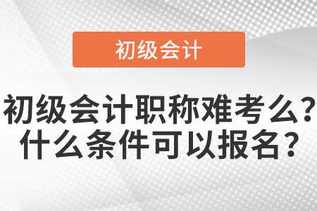 初級(jí)會(huì)計(jì)職稱難考么？什么條件可以報(bào)名？